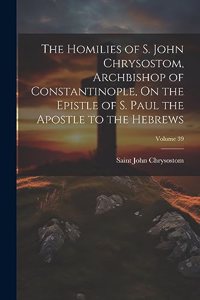 Homilies of S. John Chrysostom, Archbishop of Constantinople, On the Epistle of S. Paul the Apostle to the Hebrews; Volume 39