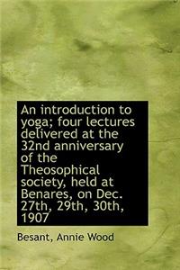 An Introduction to Yoga: Four Lectures Delivered at the 32nd Anniversary of the Theosophical Society