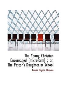 The Young Christian Encouraged [Microform]; Or, the Pastor's Daughter at School