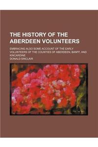 The History of the Aberdeen Volunteers; Embracing Also Some Account of the Early Volunteers of the Counties of Aberdeen, Banff, and Kincardine