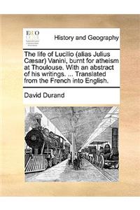 Life of Lucilio (Alias Julius Caesar) Vanini, Burnt for Atheism at Thoulouse. with an Abstract of His Writings. ... Translated from the French Into English.