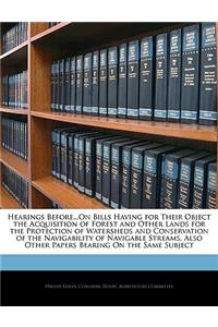 Hearings Before...on Bills Having for Their Object the Acquisition of Forest and Other Lands for the Protection of Watersheds and Conservation of the Navigability of Navigable Streams, Also Other Papers Bearing on the Same Subject