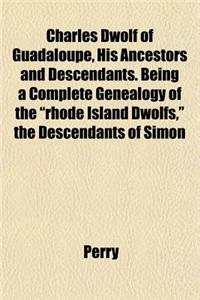 Charles Dwolf of Guadaloupe, His Ancestors and Descendants. Being a Complete Genealogy of the Rhode Island Dwolfs, the Descendants of Simon