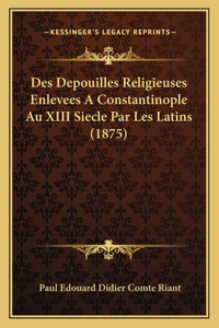 Des Depouilles Religieuses Enlevees A Constantinople Au XIII Siecle Par Les Latins (1875)