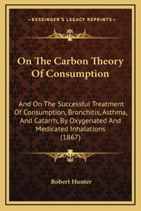 On The Carbon Theory Of Consumption: And On The Successful Treatment Of Consumption, Bronchitis, Asthma, And Catarrh, By Oxygenated And Medicated Inhalations (1867)