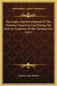 The Origin And Development Of The Christian Church In Gaul During The First Six Centuries Of The Christian Era (1911)