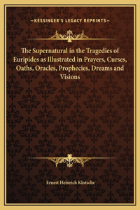 The Supernatural in the Tragedies of Euripides as Illustrated in Prayers, Curses, Oaths, Oracles, Prophecies, Dreams and Visions