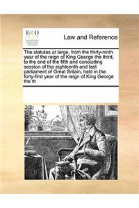 The Statutes at Large, from the Thirty-Ninth Year of the Reign of King George the Third, to the End of the Fifth and Concluding Session of the Eighteenth and Last Parliament of Great Britain, Held in the Forty-First Year of the Reign of King George