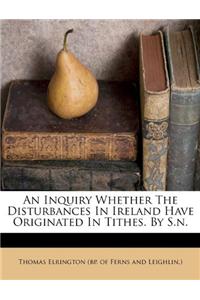 An Inquiry Whether the Disturbances in Ireland Have Originated in Tithes. by S.N.