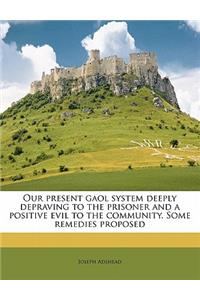 Our Present Gaol System Deeply Depraving to the Prisoner and a Positive Evil to the Community. Some Remedies Proposed