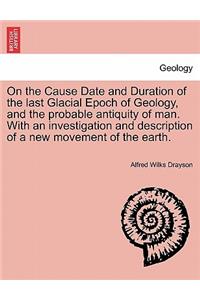 On the Cause Date and Duration of the Last Glacial Epoch of Geology, and the Probable Antiquity of Man. with an Investigation and Description of a New Movement of the Earth.