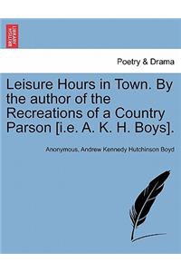 Leisure Hours in Town. by the Author of the Recreations of a Country Parson [I.E. A. K. H. Boys].