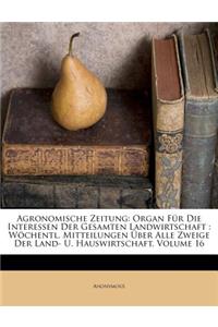 Agronomische Zeitung: Organ Fur Die Interessen Der Gesamten Landwirtschaft: Wochentl. Mitteilungen Uber Alle Zweige Der Land- U. Hauswirtschaft, Volume 16