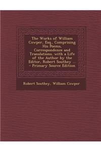 The Works of William Cowper, Esq., Comprising His Poems, Correspondence and Translations. with a Life of the Author by the Editor, Robert Southey ...
