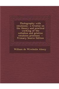 Photography with Emulsions: A Treatise on the Theory and Practical Working of the Collodion and Gelatine Emulsion Processes