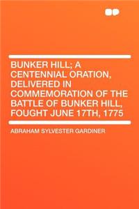 Bunker Hill; A Centennial Oration, Delivered in Commemoration of the Battle of Bunker Hill, Fought June 17th, 1775