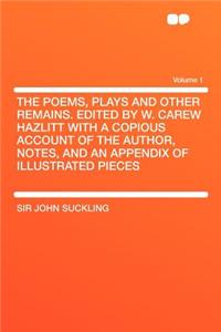 The Poems, Plays and Other Remains. Edited by W. Carew Hazlitt with a Copious Account of the Author, Notes, and an Appendix of Illustrated Pieces Volu
