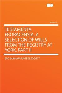 Testamenta Eboracensia. a Selection of Wills from the Registry at York. Part II Volume 5