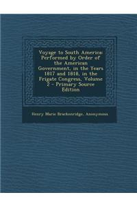 Voyage to South America: Performed by Order of the American Government, in the Years 1817 and 1818, in the Frigate Congress, Volume 2