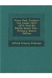 Franz Paul, Freiherr Von Lisola--1613-1674--Und Die Politik Seiner Zeit - Primary Source Edition