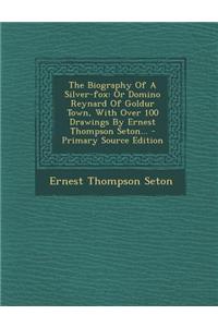 The Biography of a Silver-Fox: Or Domino Reynard of Goldur Town, with Over 100 Drawings by Ernest Thompson Seton...