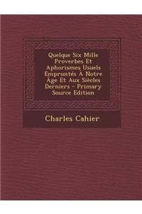 Quelque Six Mille Proverbes Et Aphorismes Usuels Empruntes a Notre Age Et Aux Siecles Derniers
