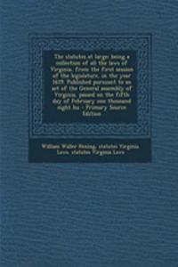 The Statutes at Large; Being a Collection of All the Laws of Virginia, from the First Session of the Legislature, in the Year 1619. Published Pursuant to an Act of the General Assembly of Virginia, Passed on the Fifth Day of February One Thousand E