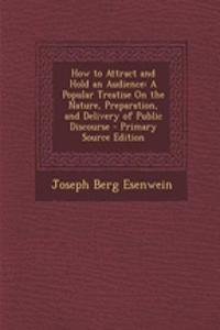 How to Attract and Hold an Audience: A Popular Treatise on the Nature, Preparation, and Delivery of Public Discourse - Primary Source Edition