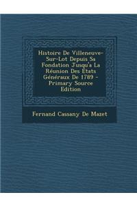 Histoire de Villeneuve-Sur-Lot Depuis Sa Fondation Jusqu'a La Reunion Des Etats Generaux de 1789 - Primary Source Edition