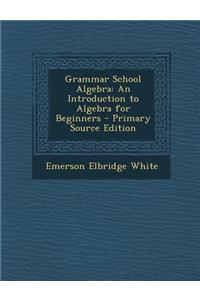 Grammar School Algebra: An Introduction to Algebra for Beginners - Primary Source Edition