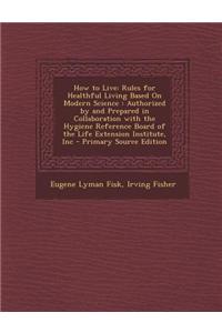 How to Live: Rules for Healthful Living Based on Modern Science: Authorized by and Prepared in Collaboration with the Hygiene Refer