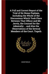 A Full and Correct Report of the Trial of Sir Home Popham, Including the Whole of the Discussions Which Took Place Between That Officer and Mr. Jervis, the Counsel for the Admiralty ... and Also the Observations of the Several Members of the Court.