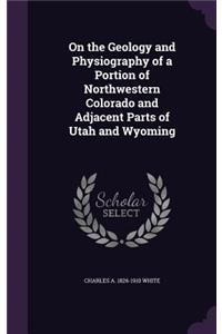 On the Geology and Physiography of a Portion of Northwestern Colorado and Adjacent Parts of Utah and Wyoming