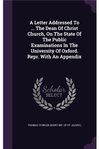 Letter Addressed to ... the Dean of Christ Church, on the State of the Public Examinations in the University of Oxford. Repr. with an Appendix