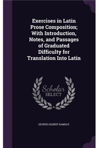 Exercises in Latin Prose Composition; With Introduction, Notes, and Passages of Graduated Difficulty for Translation Into Latin