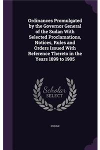 Ordinances Promulgated by the Governor General of the Sudan With Selected Proclamations, Notices, Rules and Orders Issued With Reference Thereto in the Years 1899 to 1905