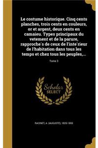 Le costume historique. Cinq cents planches, trois cents en couleurs, or et argent, deux cents en camaieu. Types principaux du vêtement et de la parure, rapprochés de ceux de l'intérieur de l'habitation dans tous les temps et chez