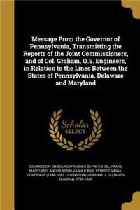 Message from the Governor of Pennsylvania, Transmitting the Reports of the Joint Commissioners, and of Col. Graham, U.S. Engineers, in Relation to the Lines Between the States of Pennsylvania, Delaware and Maryland