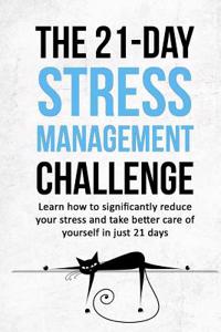 The 21-Day Stress Management Challenge: Learn How to Significantly Reduce Your Stress and Take Better Care of Yourself in Just 21 Days