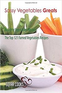 Sassy Vegetables Greats: Naughty Vegetables Recipes, the Top 121 Famed Vegetables Recipes