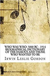 Who Was Who: 5000 BC - 1914 Biographical Dictionary of the Famous and Those Who Wanted to Be