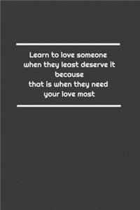 Learn to love someone when they least deserve it, because that is when they need your love most