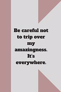 Be careful not to trip over my amazingness. It's everywhere.
