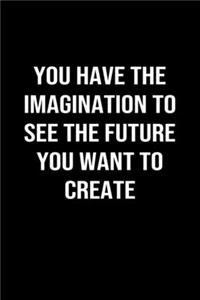 You Have The Imagination To See The Future You Want To Create