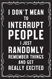 I Don't Mean To Interrupt People I Just Randomly Remeber Things And Get Really Excited