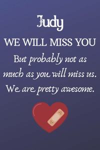 Judy We Will Miss You But Probably Not as Much As You Will Miss us. We Are Pretty Awesome.