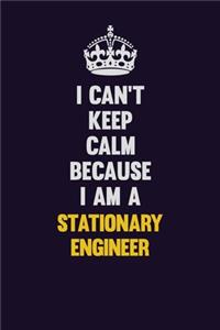 I Can't Keep Calm Because I Am A Stationary Engineer