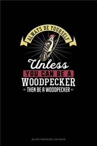 Always Be Yourself Unless You Can Be A Woodpecker Then Be A Woodpecker