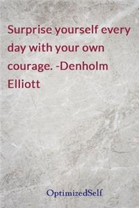 Surprise yourself every day with your own courage. -Denholm Elliott