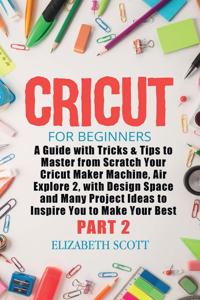 Cricut for Beginners: A Guide with Tricks & Tips to Master from Scratch Your Cricut Maker Machine, Air Explore 2, with Design Space and Many Project Ideas to Inspire You 